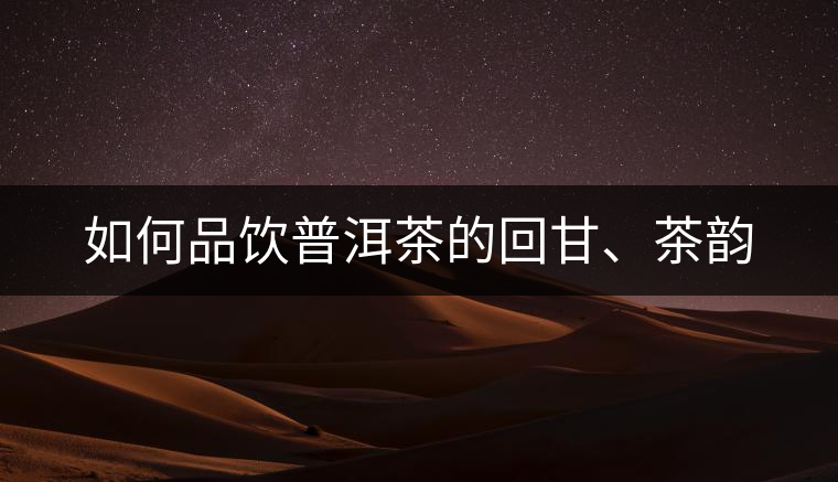 如何品飲普洱茶的回甘、茶韻