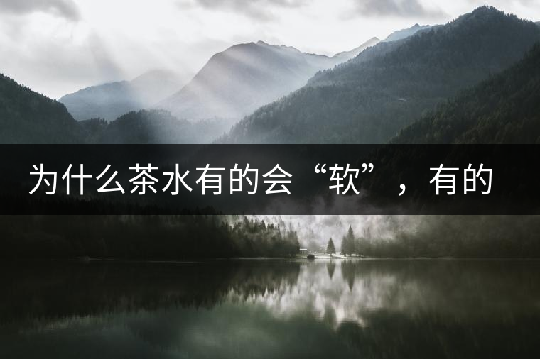 為什么茶水有的會“軟”，有的會“硬”？