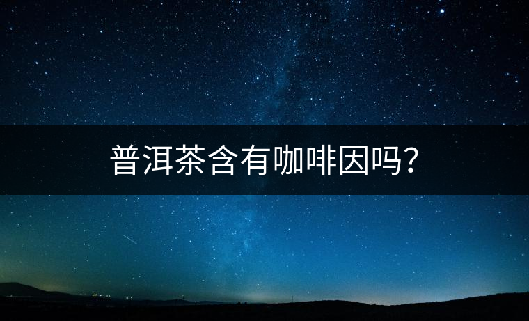 普洱茶含有咖啡因嗎？