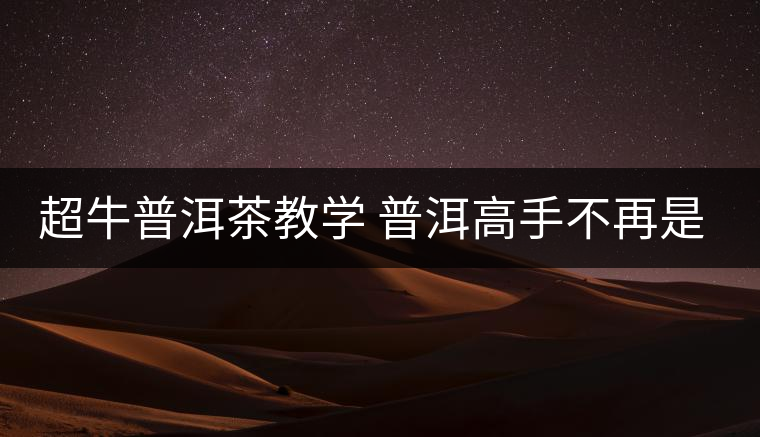 超牛普洱茶教學(xué) 普洱高手不再是夢