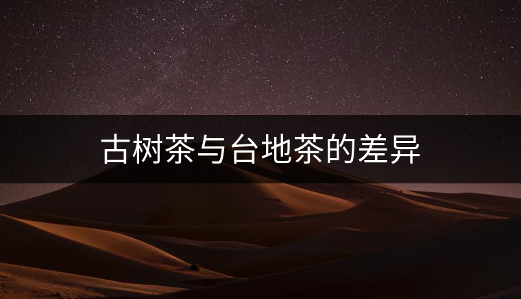 古樹(shù)茶與臺(tái)地茶的差異