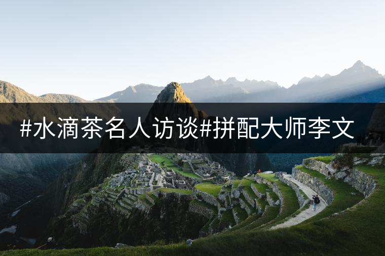 #水滴茶名人訪談#拼配大師李文華訪談錄(一) #水滴茶名人訪談#拼配大師李文華訪談錄(一)