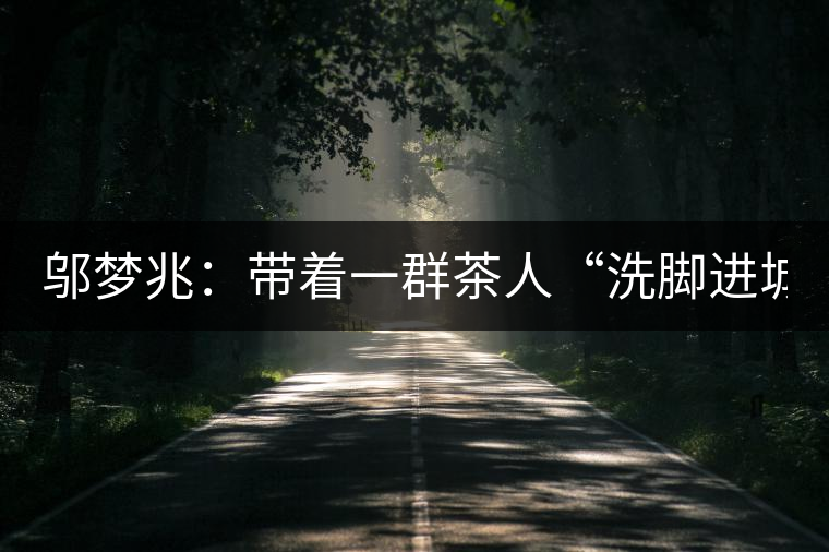 鄔夢兆：帶著一群茶人“洗腳進城”，贊！