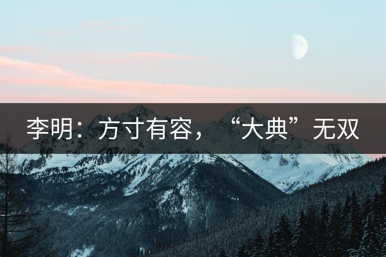 李明：方寸有容，“大典”無雙