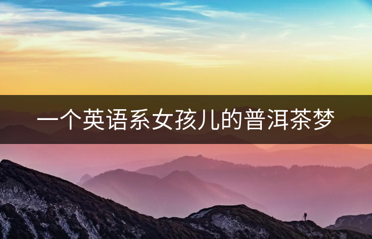 一個(gè)英語系女孩兒的普洱茶夢(mèng) 一個(gè)英語系女孩兒的普洱茶夢(mèng)