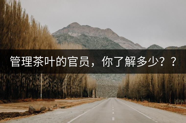 管理茶葉的官員，你了解多少？？