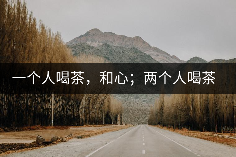 一個人喝茶，和心；兩個人喝茶，和順；一家人喝茶，和睦