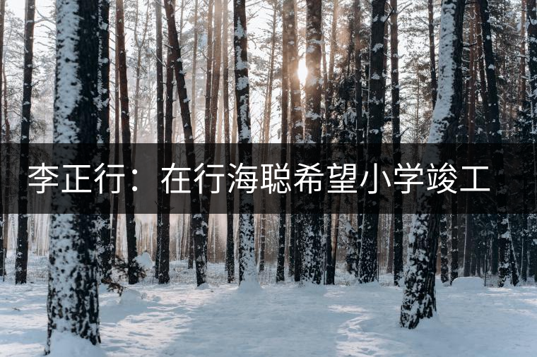 李正行:在行海聰希望小學竣工典禮儀式上的講話 李正行:在行海聰希望小學竣工典禮儀式上的講話