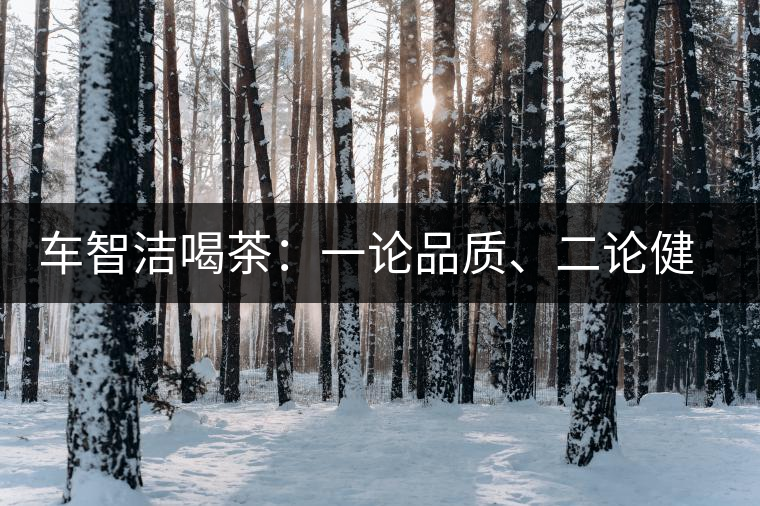 車智潔喝茶：一論品質(zhì)、二論健康、三論文化