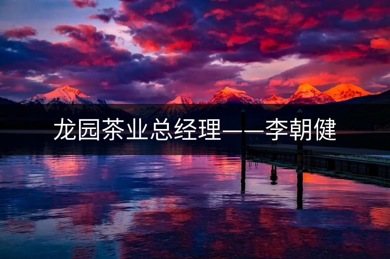 龍園茶業(yè)總經理——李朝健