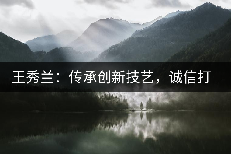 王秀蘭：傳承創(chuàng)新技藝，誠信打造品牌