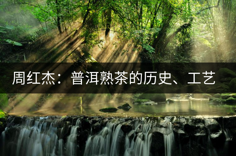 周紅杰：普洱熟茶的歷史、工藝特點、鑒別方法！