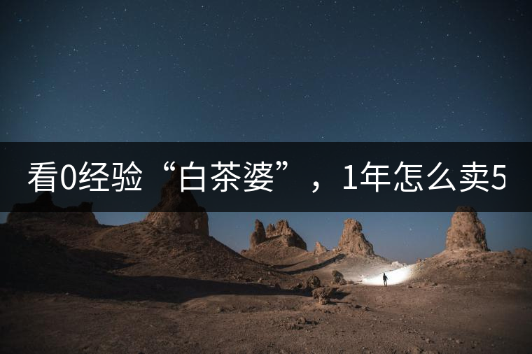看0經(jīng)驗“白茶婆”，1年怎么賣500萬元白茶？