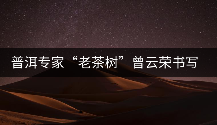 普洱專家“老茶樹(shù)”曾云榮書(shū)寫輝煌人生 普洱專家“老茶樹(shù)”曾云榮書(shū)寫輝煌人生