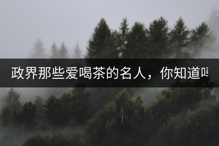 政界那些愛喝茶的名人，你知道嗎？