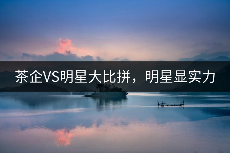 茶企VS明星大比拼，明星顯實力