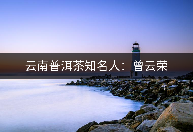 云南普洱茶知名人:曾云榮 云南普洱茶知名人:曾云榮