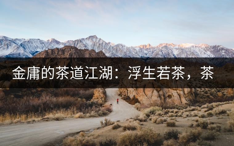 金庸的茶道江湖：浮生若茶，茶若人生