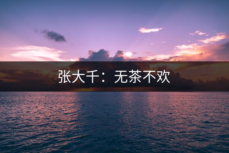 張大千：無(wú)茶不歡