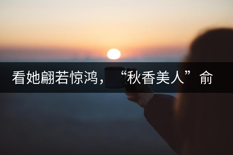 看她翩若驚鴻，“秋香美人”俞飛鴻與茶