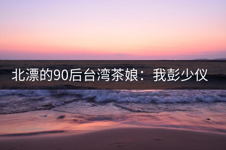 北漂的90后臺灣茶娘：我彭少儀，就是一杯野茶