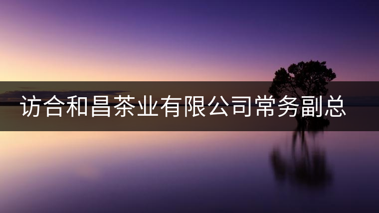 訪合和昌茶業(yè)有限公司常務(wù)副總鐘廣榮 訪合和昌茶業(yè)有限公司常務(wù)副總鐘廣榮