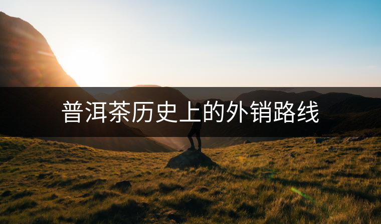 普洱茶歷史上的外銷(xiāo)路線