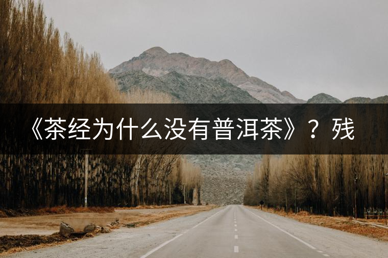 《茶經(jīng)為什么沒(méi)有普洱茶》？殘缺的普洱茶史料！