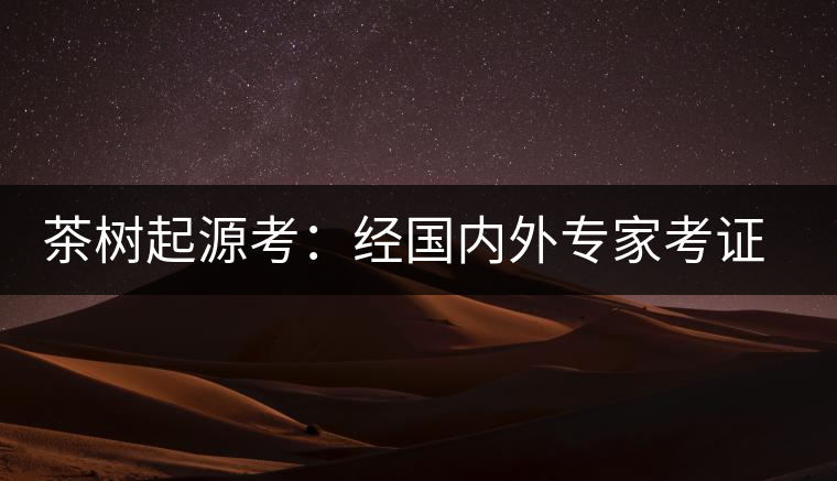 茶樹起源考：經(jīng)國內外專家考證，茶樹起源于中國西南部