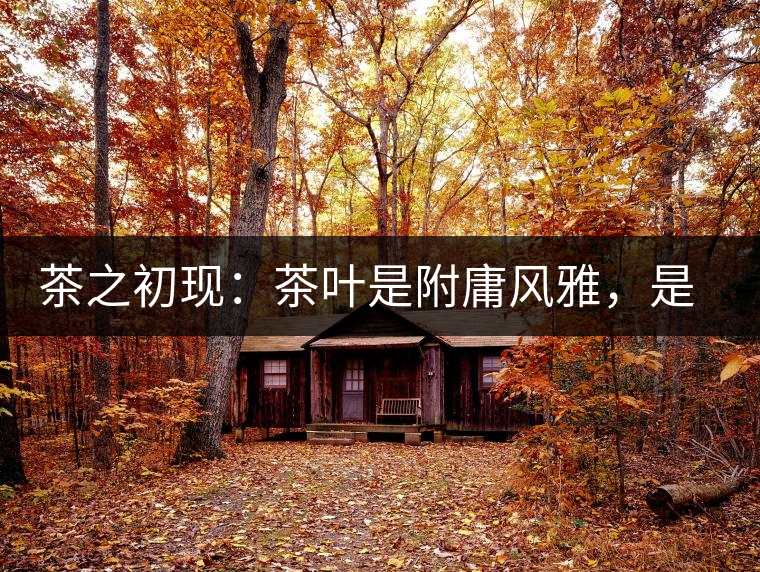 茶之初現(xiàn)：茶葉是附庸風(fēng)雅，是禪茶一味，更是王朝興衰