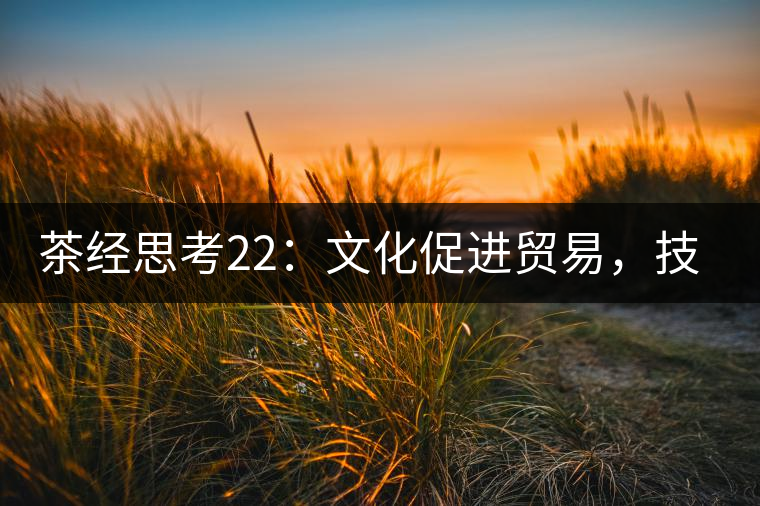 茶經(jīng)思考22：文化促進貿易，技術改變市場，茶葉的未來走向哪里