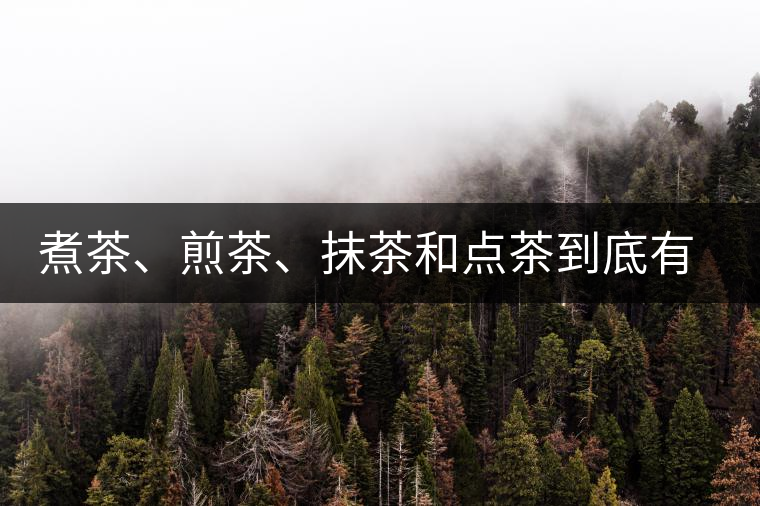 煮茶、煎茶、抹茶和點(diǎn)茶到底有何區(qū)別？