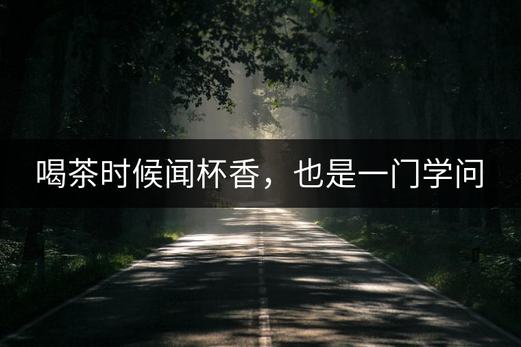 喝茶時候聞杯香，也是一門學問