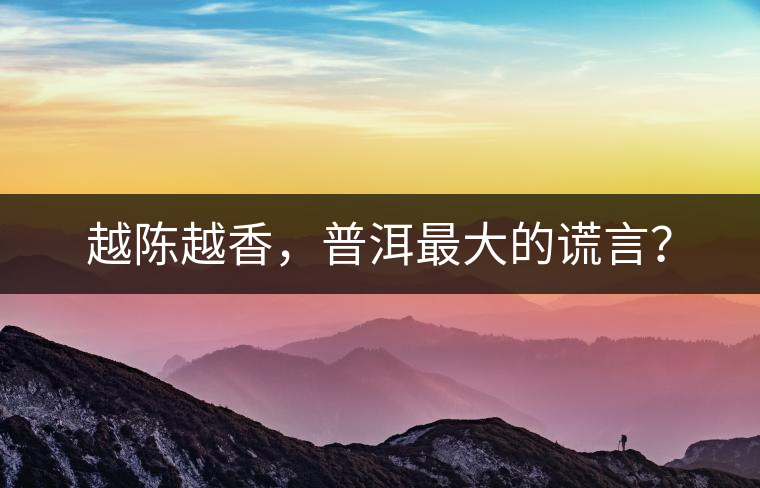 越陳越香，普洱最大的謊言？