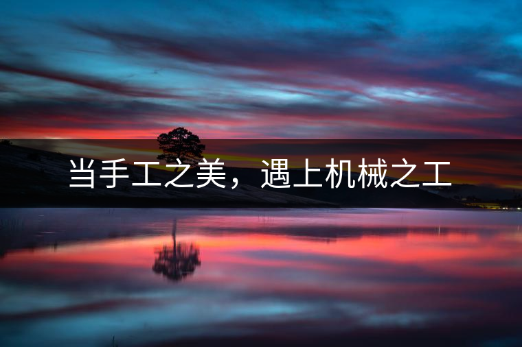 當(dāng)手工之美，遇上機(jī)械之工