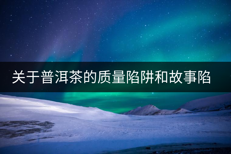 關(guān)于普洱茶的質(zhì)量陷阱和故事陷阱 關(guān)于普洱茶的質(zhì)量陷阱和故事陷阱