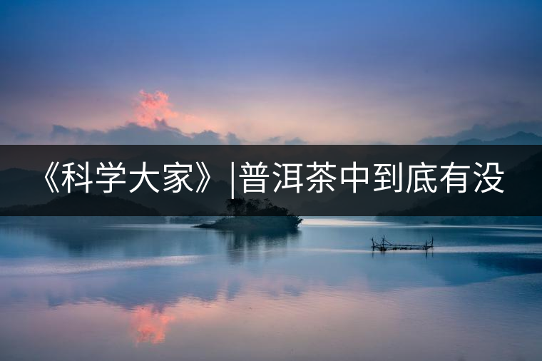 《科學(xué)大家》|普洱茶中到底有沒有致癌物黃曲霉素？