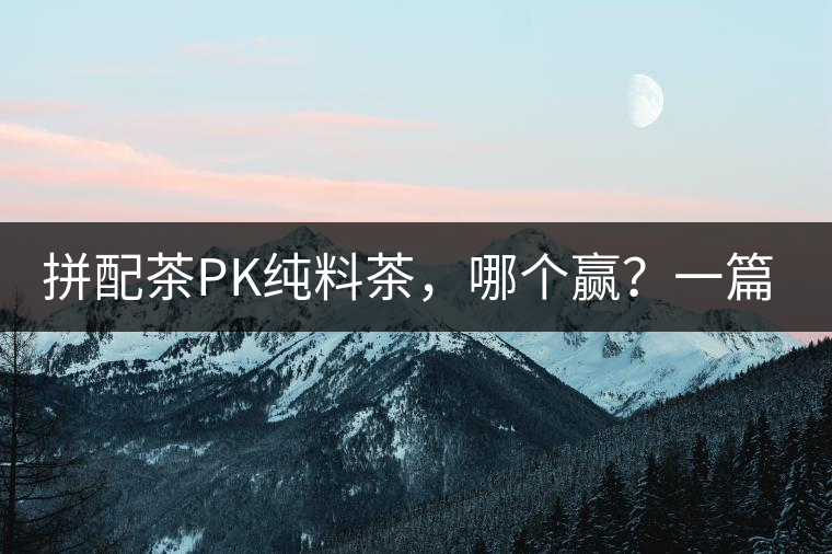 拼配茶PK純料茶，哪個(gè)贏？一篇文章為你全面解讀