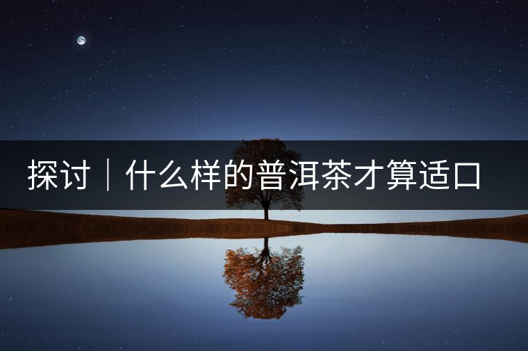 探討｜什么樣的普洱茶才算適口為珍？