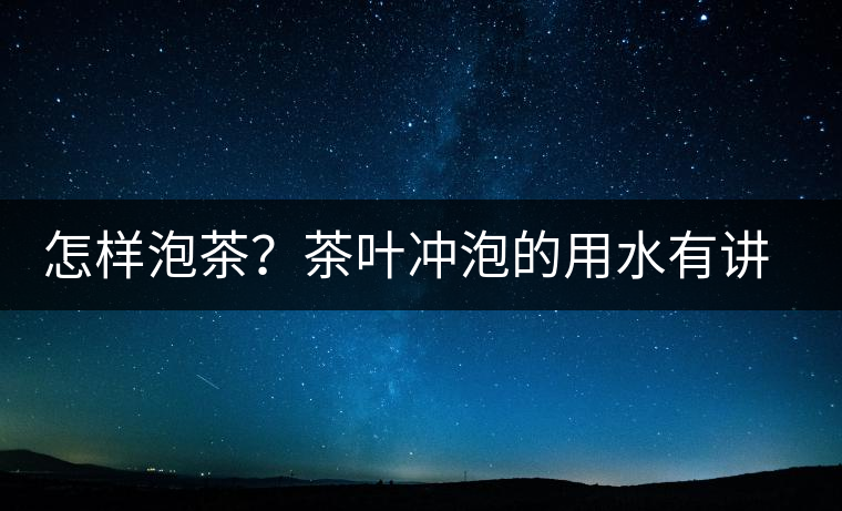 怎樣泡茶？茶葉沖泡的用水有講究嗎？