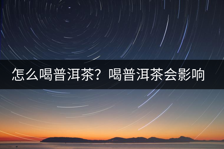怎么喝普洱茶？喝普洱茶會影響睡眠嗎？