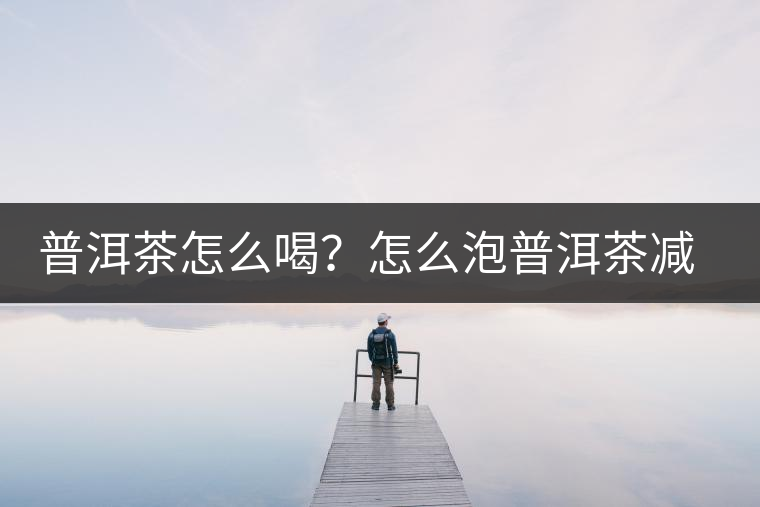 普洱茶怎么喝？怎么泡普洱茶減肥效果佳？
