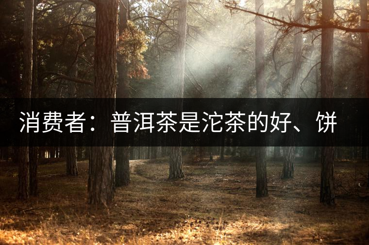 消費(fèi)者：普洱茶是沱茶的好、餅茶的好還是散裝的好？