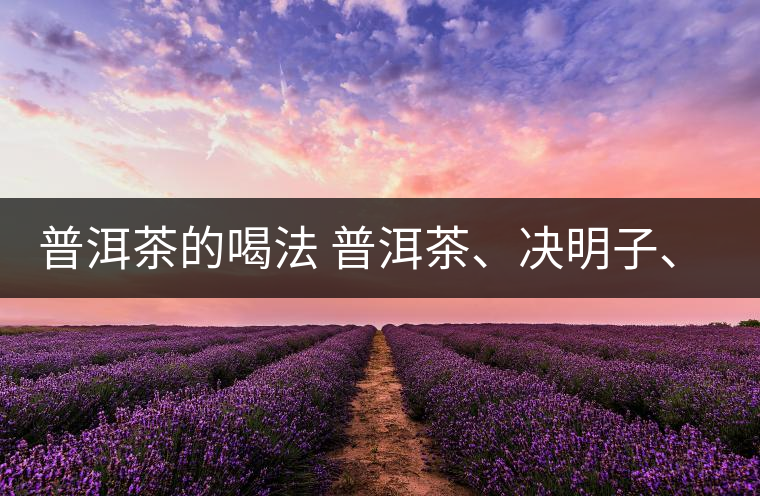普洱茶的喝法 普洱茶、決明子、枸杞、可以一起喝嗎？