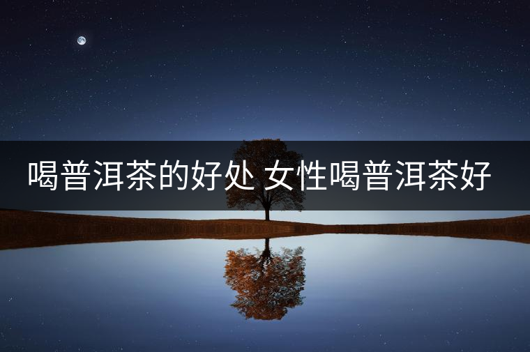 喝普洱茶的好處 女性喝普洱茶好嗎？