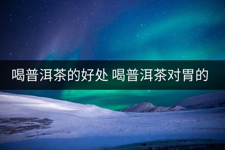 喝普洱茶的好處 喝普洱茶對(duì)胃的好處在哪？