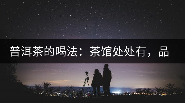 普洱茶的喝法：茶館處處有，品茶成時(shí)尚