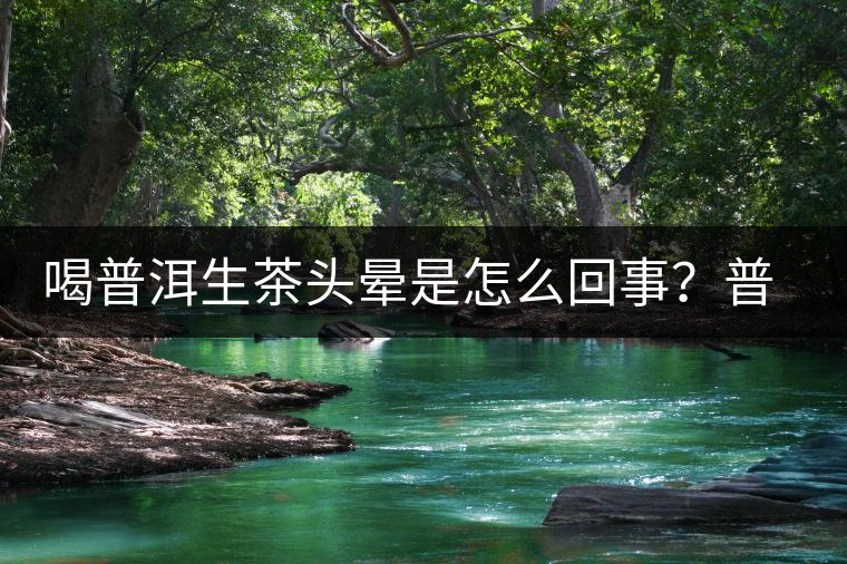 喝普洱生茶頭暈是怎么回事？普洱茶怎么喝？