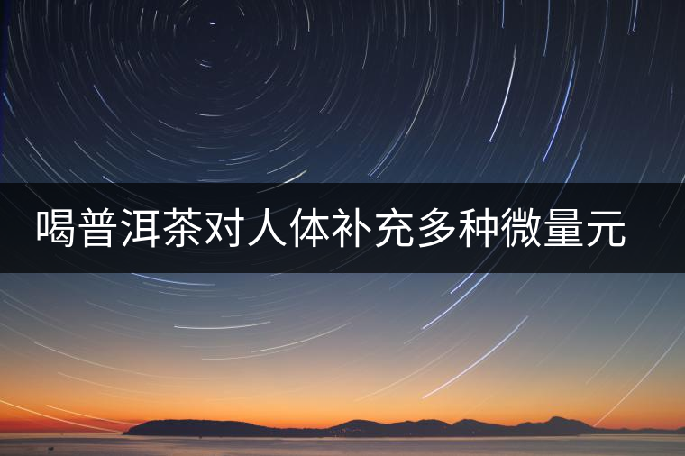 喝普洱茶對(duì)人體補(bǔ)充多種微量元素有用嗎？