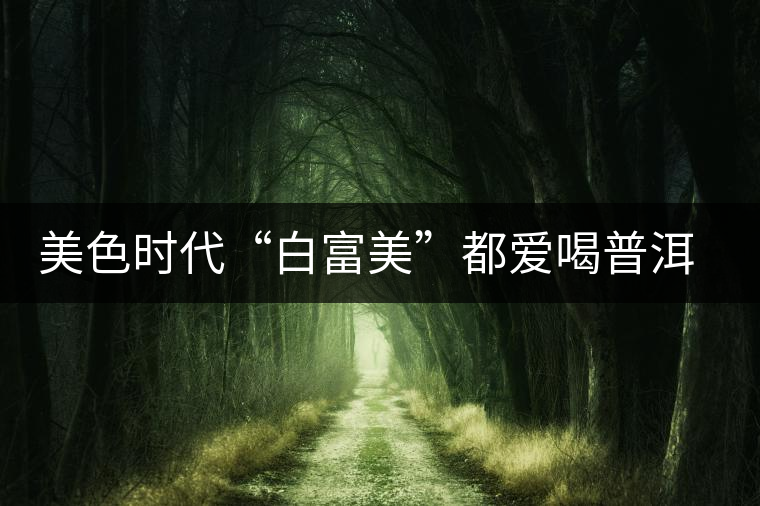美色時(shí)代“白富美”都愛(ài)喝普洱茶美容？